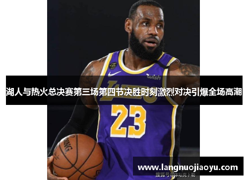 湖人与热火总决赛第三场第四节决胜时刻激烈对决引爆全场高潮