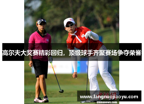 高尔夫大奖赛精彩回归，顶级球手齐聚赛场争夺荣誉